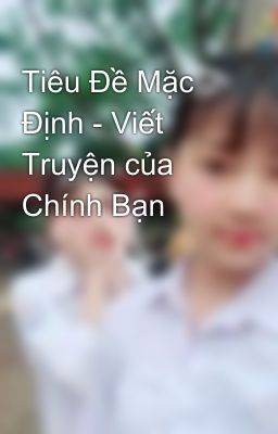 Tiêu Đề Mặc Định - Viết Truyện của Chính Bạn