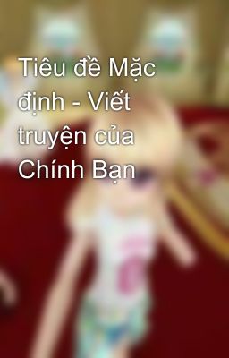 Tiêu đề Mặc định - Viết truyện của Chính Bạn