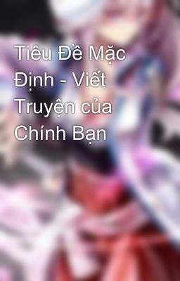 Tiêu Đề Mặc Định - Viết Truyện của Chính Bạn