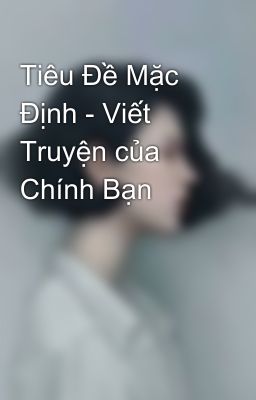 Tiêu Đề Mặc Định - Viết Truyện của Chính Bạn