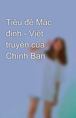 Tiêu đề Mặc định - Viết truyện của Chính Bạn