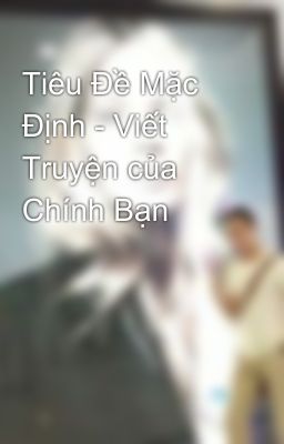 Tiêu Đề Mặc Định - Viết Truyện của Chính Bạn