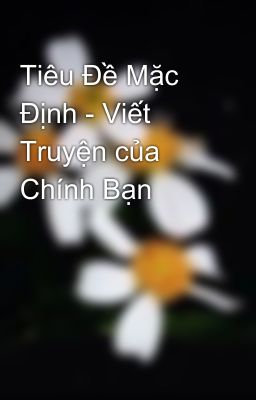 Tiêu Đề Mặc Định - Viết Truyện của Chính Bạn