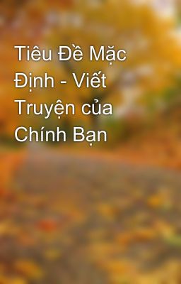 Tiêu Đề Mặc Định - Viết Truyện của Chính Bạn