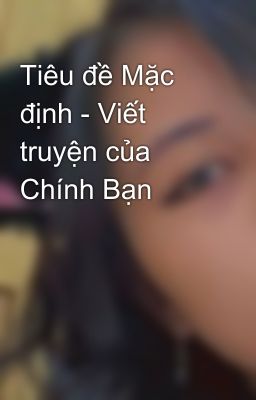 Tiêu đề Mặc định - Viết truyện của Chính Bạn