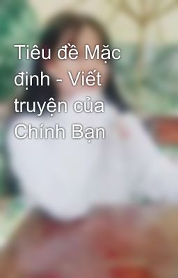 Tiêu đề Mặc định - Viết truyện của Chính Bạn