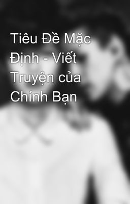 Tiêu Đề Mặc Định - Viết Truyện của Chính Bạn