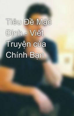 Tiêu Đề Mặc Định - Viết Truyện của Chính Bạn