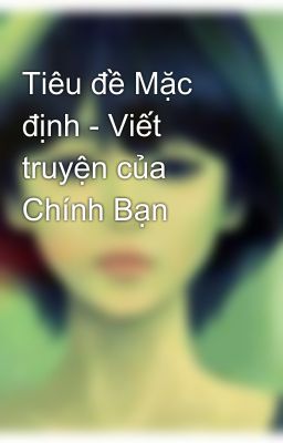 Tiêu đề Mặc định - Viết truyện của Chính Bạn