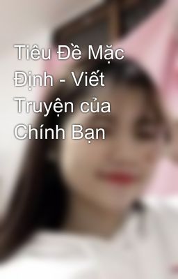 Tiêu Đề Mặc Định - Viết Truyện của Chính Bạn