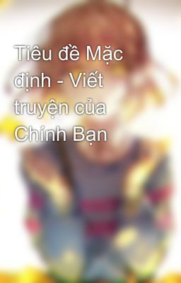 Tiêu đề Mặc định - Viết truyện của Chính Bạn