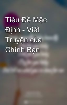 Tiêu Đề Mặc Định - Viết Truyện của Chính Bạn