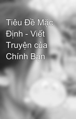 Tiêu Đề Mặc Định - Viết Truyện của Chính Bạn