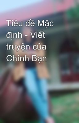 Tiêu đề Mặc định - Viết truyện của Chính Bạn