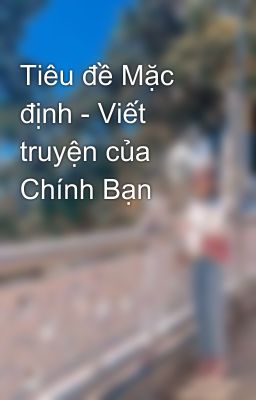 Tiêu đề Mặc định - Viết truyện của Chính Bạn