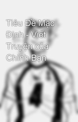 Tiêu Đề Mặc Định - Viết Truyện của Chính Bạn