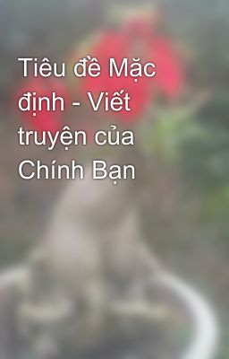 Tiêu đề Mặc định - Viết truyện của Chính Bạn