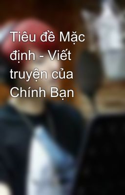 Tiêu đề Mặc định - Viết truyện của Chính Bạn