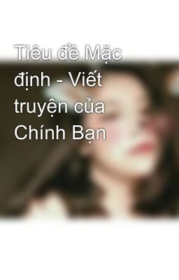 Tiêu đề Mặc định - Viết truyện của Chính Bạn