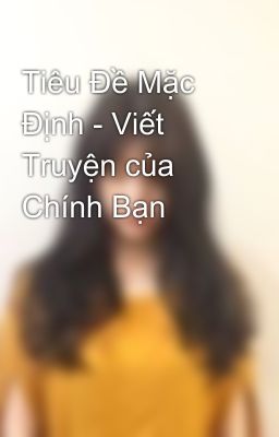 Tiêu Đề Mặc Định - Viết Truyện của Chính Bạn