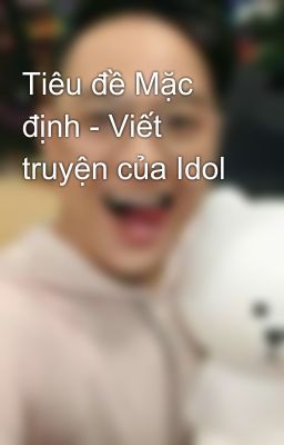 Tiêu đề Mặc định - Viết truyện của Idol