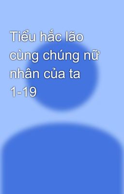 Tiểu hắc lão cùng chúng nữ nhân của ta 1-19