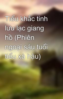 Tiểu khắc tinh lưu lạc giang hồ (Phiên ngoại sáu tuổi tiểu xà hậu)