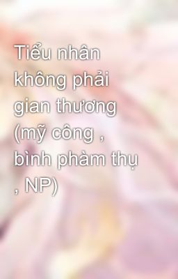 Tiểu nhân không phải gian thương (mỹ công , bình phàm thụ , NP)