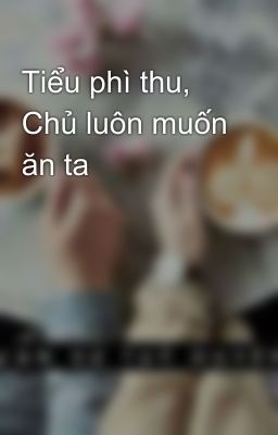 Tiểu phì thu, Chủ luôn muốn ăn ta