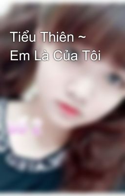 Tiểu Thiên ~ Em Là Của Tôi 