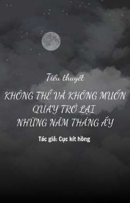 [TIỂU THUYẾT GL] - KHÔNG THỂ VÀ KHÔNG MUỐN QUAY TRỞ LẠI NHỮNG NĂM THÁNG ẤY