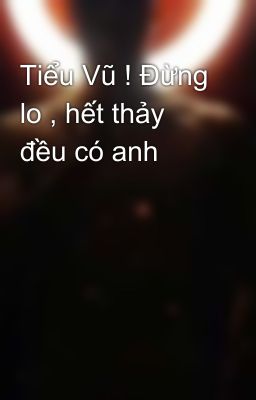 Tiểu Vũ ! Đừng lo , hết thảy đều có anh