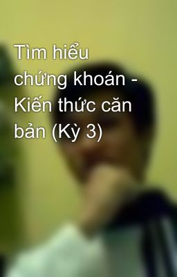 Tìm hiểu chứng khoán - Kiến thức căn bản (Kỳ 3)