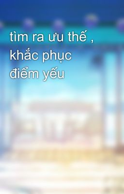 tìm ra ưu thế , khắc phục điểm yếu