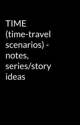 TIME (time-travel scenarios) - notes, series/story ideas