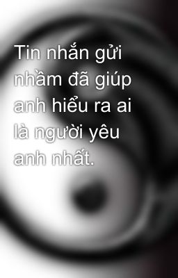 Tin nhắn gửi nhầm đã giúp anh hiểu ra ai là người yêu anh nhất.