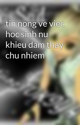 tin nong ve viec hoc sinh nu khieu dam thay chu nhiem