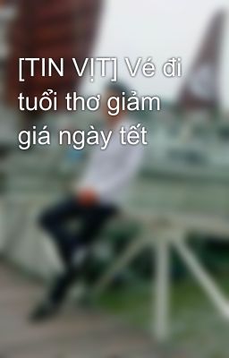 [TIN VỊT] Vé đi tuổi thơ giảm giá ngày tết