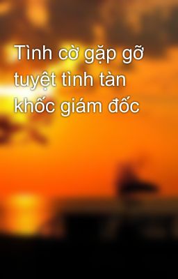 Tình cờ gặp gỡ tuyệt tình tàn khốc giám đốc