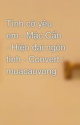 Tình cờ yêu em - Mặc Cẩn - Hiện đại ngôn tình - Convert : muacauvong