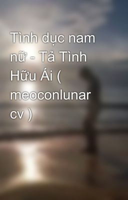 Tình dục nam nữ - Tả Tình Hữu Ái ( meoconlunar cv )