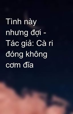 Tình này nhưng đợi - Tác giả: Cà ri đóng không cơm đĩa