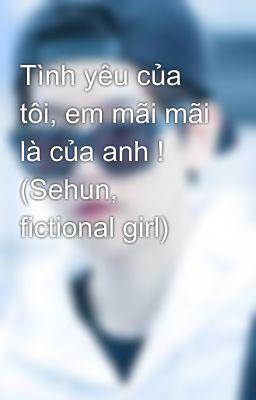 Tình yêu của tôi, em mãi mãi là của anh ! (Sehun, fictional girl)