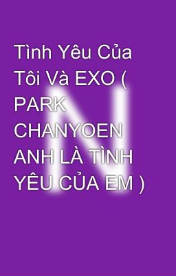 Tình Yêu Của Tôi Và EXO ( PARK CHANYOEN ANH LÀ TÌNH YÊU CỦA EM )