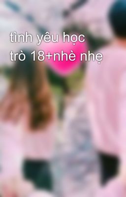 tình yêu học trò 18+nhè nhẹ 