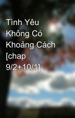 Tình Yêu Không Có Khoảng Cách [chap 9/2+10/1]