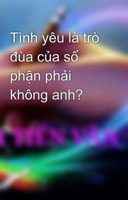 Tình yêu là trò đùa của số phận phải không anh?