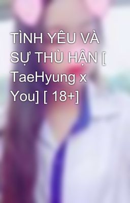 TÌNH YÊU VÀ SỰ THÙ HẬN [ TaeHyung x You] [ 18+] 