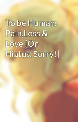 To be Human: Pain,Loss & Love [On Hiatus, Sorry!]