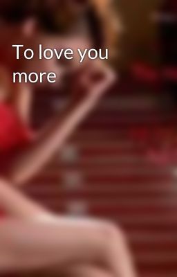 To love you more